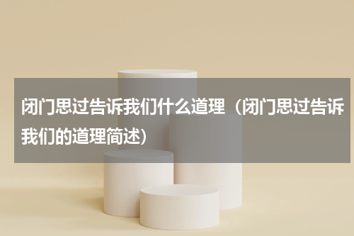 闭门思过告诉我们什么道理（闭门思过告诉我们的道理简述）
