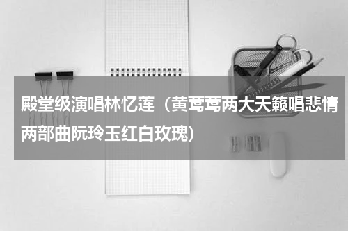 殿堂级演唱林忆莲（黄莺莺两大天籁唱悲情两部曲阮玲玉红白玫瑰）