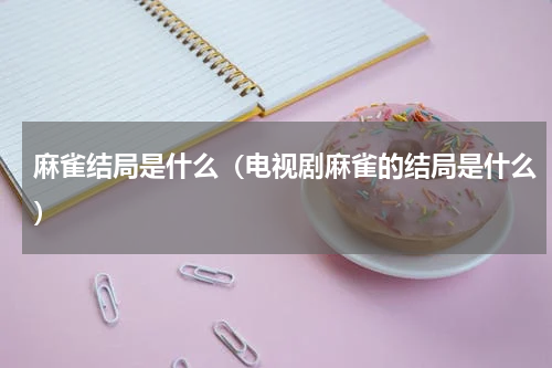 麻雀结局是什么（电视剧麻雀的结局是什么）