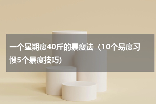 一个星期瘦40斤的暴瘦法（10个易瘦习惯5个暴瘦技巧）