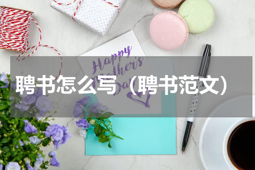 聘书怎么写（聘书范文）