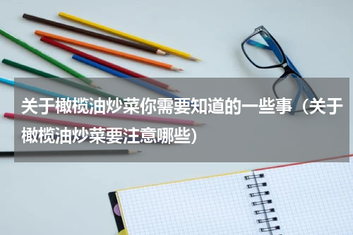 关于橄榄油炒菜你需要知道的一些事（关于橄榄油炒菜要注意哪些）