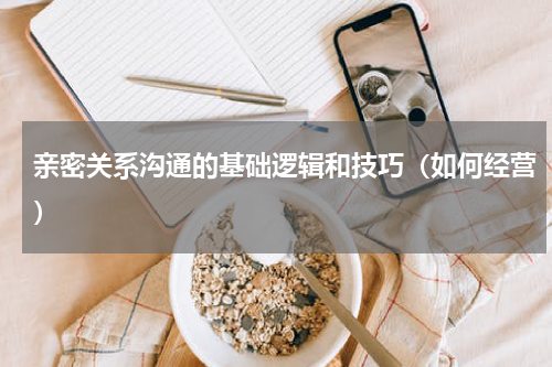 亲密关系沟通的基础逻辑和技巧（如何经营）