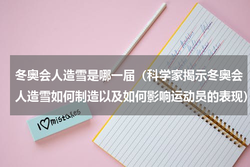 冬奥会人造雪是哪一届（科学家揭示冬奥会人造雪如何制造以及如何影响运动员的表现）