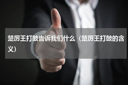 楚厉王打鼓告诉我们什么（楚厉王打鼓的含义）