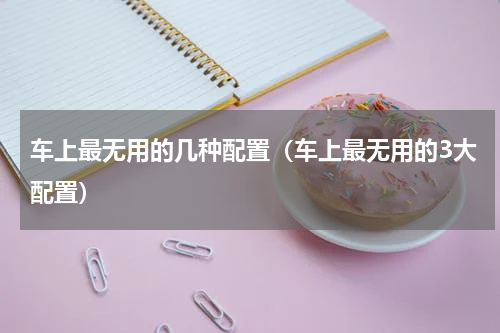 车上最无用的几种配置（车上最无用的3大配置）