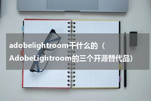 adobelightroom干什么的（AdobeLightroom的三个开源替代品）