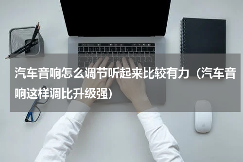 汽车音响怎么调节听起来比较有力（汽车音响这样调比升级强）
