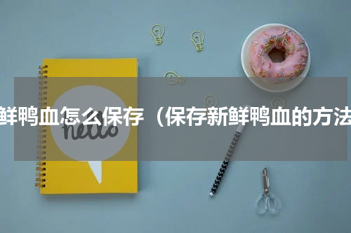 新鲜鸭血怎么保存（保存新鲜鸭血的方法）