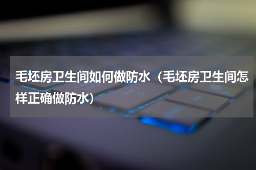 毛坯房卫生间如何做防水（毛坯房卫生间怎样正确做防水）