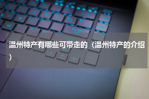 温州特产有哪些可带走的（温州特产的介绍）