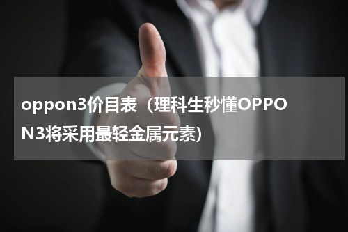 oppon3价目表（理科生秒懂OPPON3将采用最轻金属元素）