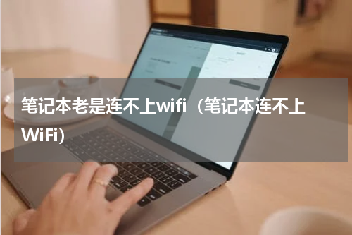 笔记本老是连不上wifi（笔记本连不上WiFi）