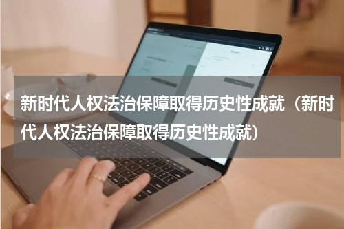 新时代人权法治保障取得历史性成就（新时代人权法治保障取得历史性成就）