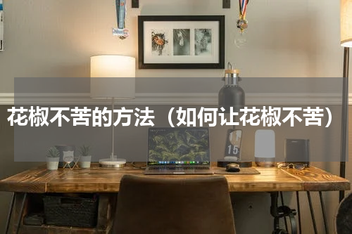 花椒不苦的方法（如何让花椒不苦）