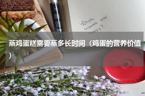 蒸鸡蛋糕需要蒸多长时间（鸡蛋的营养价值）