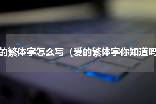 爱的繁体字怎么写（爱的繁体字你知道吗）