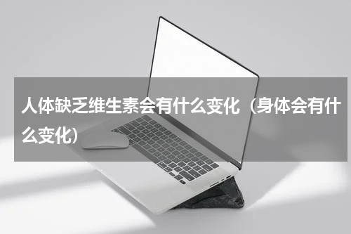 人体缺乏维生素会有什么变化（身体会有什么变化）