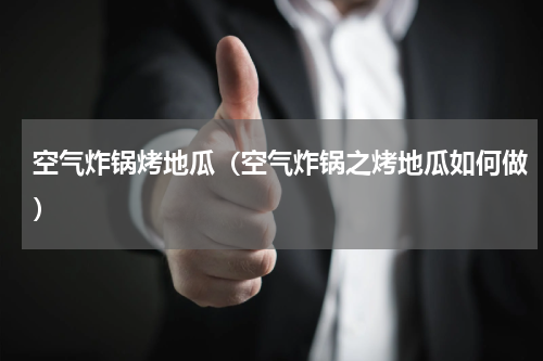 空气炸锅烤地瓜（空气炸锅之烤地瓜如何做）