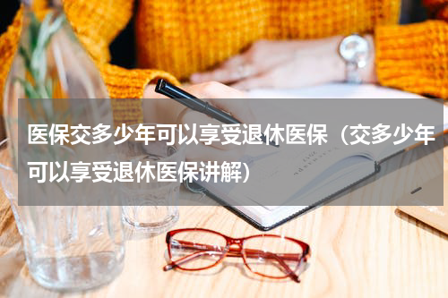 医保交多少年可以享受退休医保（交多少年可以享受退休医保讲解）