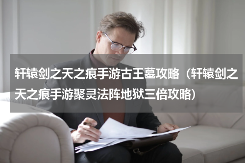 轩辕剑之天之痕手游古王墓攻略（轩辕剑之天之痕手游聚灵法阵地狱三倍攻略）