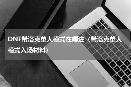 DNF希洛克单人模式在哪进（希洛克单人模式入场材料）