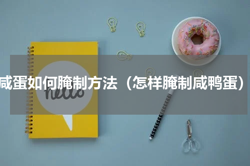 咸蛋如何腌制方法（怎样腌制咸鸭蛋）