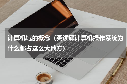 计算机域的概念（英读廊计算机操作系统为什么都占这么大地方）