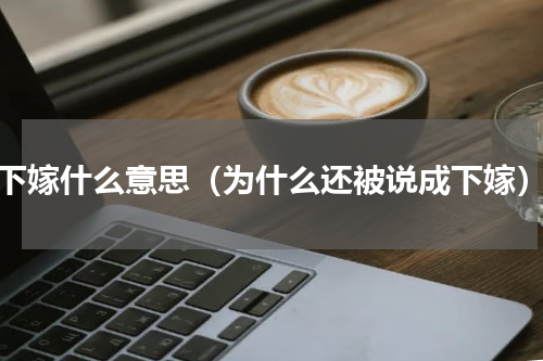 下嫁什么意思（为什么还被说成下嫁）