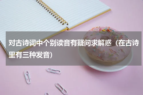 对古诗词中个别读音有疑问求解惑（在古诗里有三种发音）