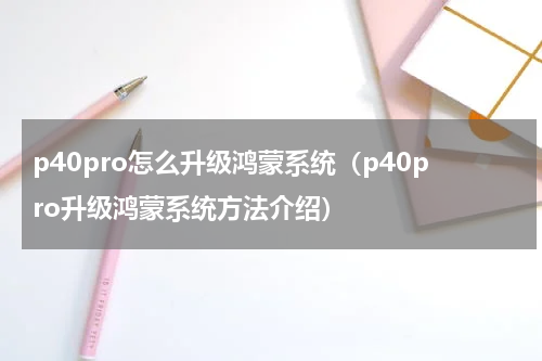 p40pro怎么升级鸿蒙系统（p40pro升级鸿蒙系统方法介绍）