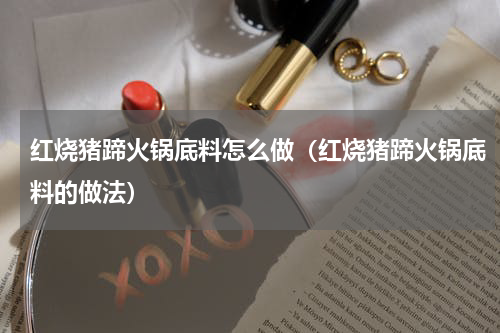 红烧猪蹄火锅底料怎么做（红烧猪蹄火锅底料的做法）
