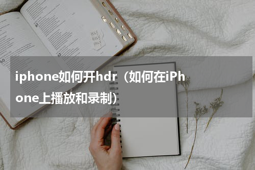 iphone如何开hdr（如何在iPhone上播放和录制）