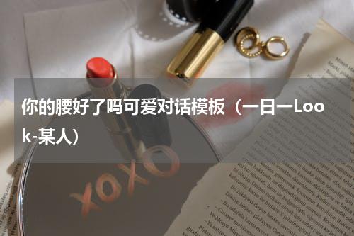 你的腰好了吗可爱对话模板（一日一Look-某人）