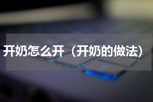 开奶怎么开（开奶的做法）