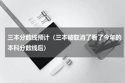 三本分数线预计（三本被取消了看了今年的本科分数线后）
