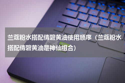 兰蔻粉水搭配倩碧黄油使用顺序（兰蔻粉水搭配倩碧黄油是神仙组合）