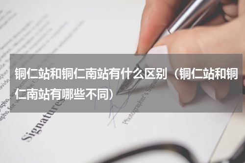 铜仁站和铜仁南站有什么区别（铜仁站和铜仁南站有哪些不同）