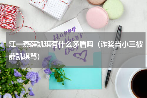 江一燕薛凯琪有什么矛盾吗（诈奖当小三被薛凯琪骂）