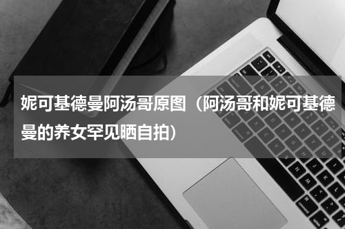 妮可基德曼阿汤哥原图（阿汤哥和妮可基德曼的养女罕见晒自拍）