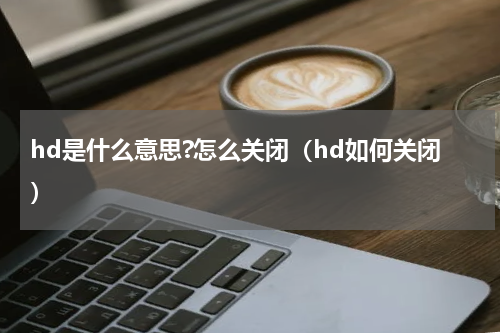 hd是什么意思?怎么关闭（hd如何关闭）