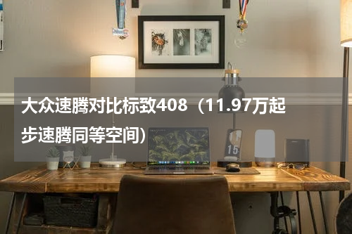 大众速腾对比标致408（11.97万起步速腾同等空间）