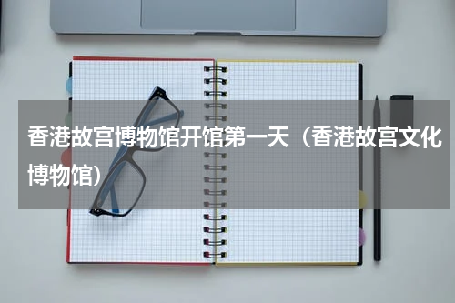 香港故宫博物馆开馆第一天（香港故宫文化博物馆）