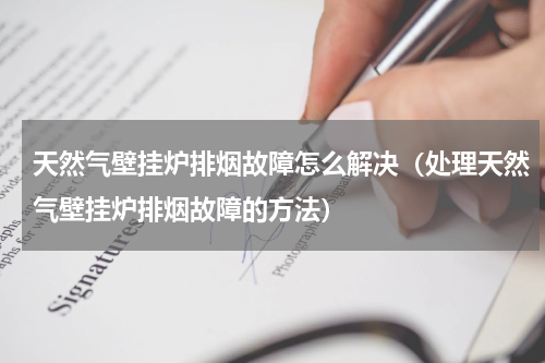 天然气壁挂炉排烟故障怎么解决（处理天然气壁挂炉排烟故障的方法）