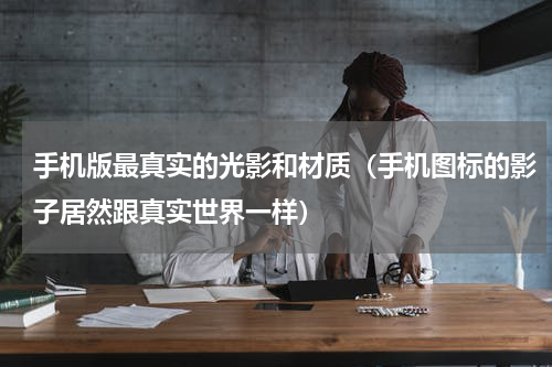 手机版最真实的光影和材质（手机图标的影子居然跟真实世界一样）
