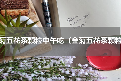 金菊五花茶颗粒中午吃（金菊五花茶颗粒）