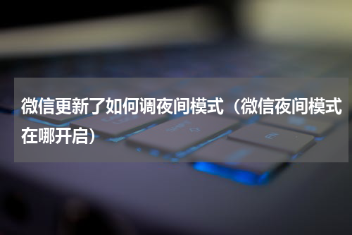 微信更新了如何调夜间模式（微信夜间模式在哪开启）