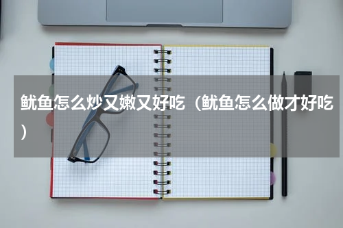 鱿鱼怎么炒又嫩又好吃（鱿鱼怎么做才好吃）