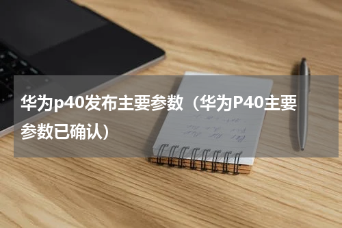 华为p40发布主要参数（华为P40主要参数已确认）