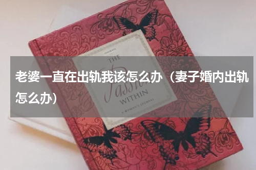 老婆一直在出轨我该怎么办（妻子婚内出轨怎么办）